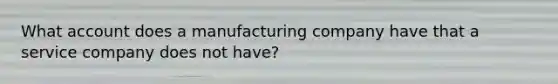 What account does a manufacturing company have that a service company does not have?