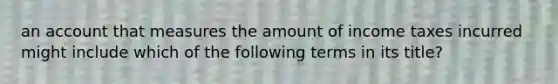 an account that measures the amount of income taxes incurred might include which of the following terms in its title?