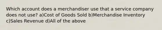 Which account does a merchandiser use that a service company does not use? a)Cost of Goods Sold b)Merchandise Inventory c)Sales Revenue d)All of the above