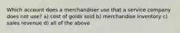 Which account does a merchandiser use that a service company does not use? a) cost of golds sold b) merchandise inventory c) sales revenue d) all of the above