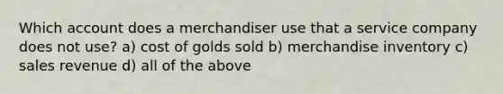 Which account does a merchandiser use that a service company does not use? a) cost of golds sold b) merchandise inventory c) sales revenue d) all of the above