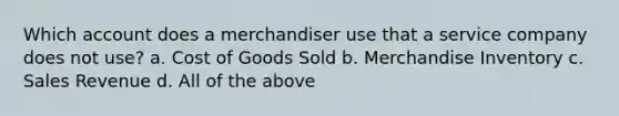 Which account does a merchandiser use that a service company does not use? a. Cost of Goods Sold b. Merchandise Inventory c. Sales Revenue d. All of the above