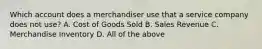 Which account does a merchandiser use that a service company does not​ use? A. Cost of Goods Sold B. Sales Revenue C. Merchandise Inventory D. All of the above
