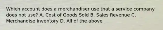 Which account does a merchandiser use that a service company does not​ use? A. Cost of Goods Sold B. Sales Revenue C. Merchandise Inventory D. All of the above