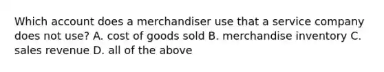 Which account does a merchandiser use that a service company does not use? A. cost of goods sold B. merchandise inventory C. sales revenue D. all of the above