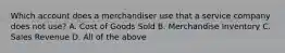 Which account does a merchandiser use that a service company does not​ use? A. Cost of Goods Sold B. Merchandise Inventory C. Sales Revenue D. All of the above