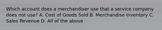 Which account does a merchandiser use that a service company does not​ use? A. Cost of Goods Sold B. Merchandise Inventory C. Sales Revenue D. All of the above