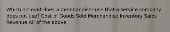 Which account does a merchandiser use that a service company does not​ use? Cost of Goods Sold Merchandise Inventory Sales Revenue All of the above