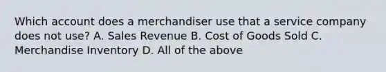 Which account does a merchandiser use that a service company does not​ use? A. Sales Revenue B. Cost of Goods Sold C. Merchandise Inventory D. All of the above