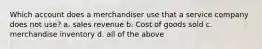 Which account does a merchandiser use that a service company does not​ use? a. sales revenue b. Cost of goods sold c. merchandise inventory d. all of the above