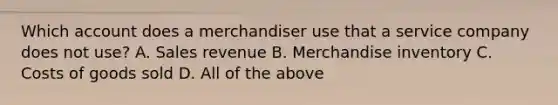 Which account does a merchandiser use that a service company does not use? A. Sales revenue B. Merchandise inventory C. Costs of goods sold D. All of the above