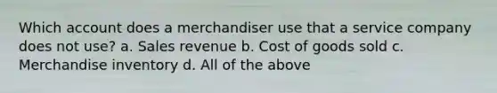 Which account does a merchandiser use that a service company does not use? a. Sales revenue b. Cost of goods sold c. Merchandise inventory d. All of the above