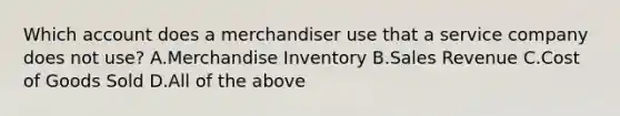 Which account does a merchandiser use that a service company does not​ use? A.Merchandise Inventory B.Sales Revenue C.Cost of Goods Sold D.All of the above