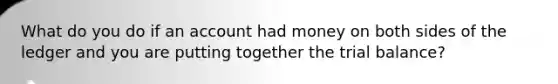 What do you do if an account had money on both sides of the ledger and you are putting together the trial balance?