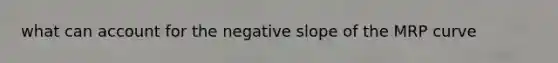 what can account for the <a href='https://www.questionai.com/knowledge/kUdsC1Rkod-negative-slope' class='anchor-knowledge'>negative slope</a> of the MRP curve