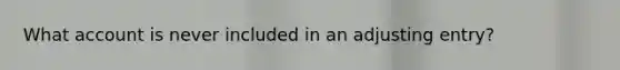 What account is never included in an adjusting entry?