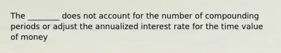 The ________ does not account for the number of compounding periods or adjust the annualized interest rate for the time value of money