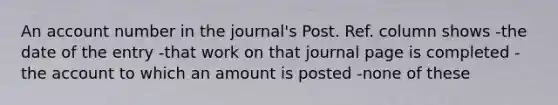 An account number in the journal's Post. Ref. column shows -the date of the entry -that work on that journal page is completed -the account to which an amount is posted -none of these