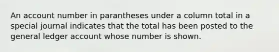 An account number in parantheses under a column total in a special journal indicates that the total has been posted to <a href='https://www.questionai.com/knowledge/kdxbifuCZE-the-general-ledger' class='anchor-knowledge'>the general ledger</a> account whose number is shown.