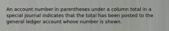 An account number in parentheses under a column total in a special journal indicates that the total has been posted to the general ledger account whose number is shown.