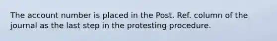 The account number is placed in the Post. Ref. column of the journal as the last step in the protesting procedure.