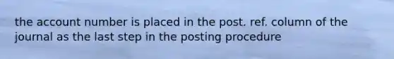 the account number is placed in the post. ref. column of the journal as the last step in the posting procedure