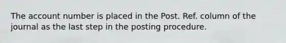 The account number is placed in the Post. Ref. column of the journal as the last step in the posting procedure.