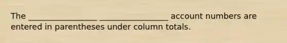 The _________________ _________________ account numbers are entered in parentheses under column totals.