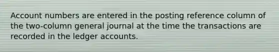 Account numbers are entered in the posting reference column of the two-column general journal at the time the transactions are recorded in the ledger accounts.