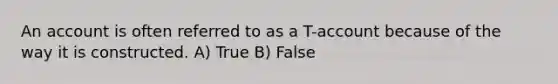 An account is often referred to as a T-account because of the way it is constructed. A) True B) False