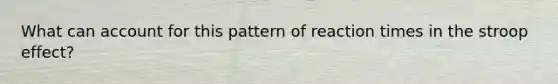 What can account for this pattern of reaction times in the stroop effect?