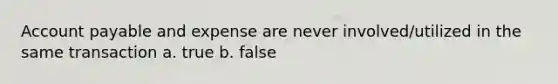 Account payable and expense are never involved/utilized in the same transaction a. true b. false