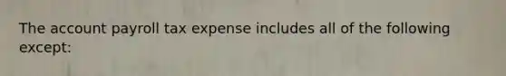 The account payroll tax expense includes all of the following except: