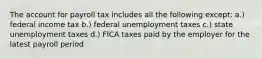 The account for payroll tax includes all the following except: a.) federal income tax b.) federal unemployment taxes c.) state unemployment taxes d.) FICA taxes paid by the employer for the latest payroll period