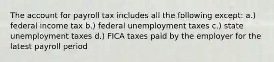 The account for payroll tax includes all the following except: a.) federal income tax b.) federal unemployment taxes c.) state unemployment taxes d.) FICA taxes paid by the employer for the latest payroll period