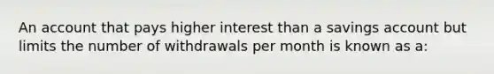 An account that pays higher interest than a savings account but limits the number of withdrawals per month is known as a: