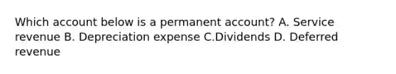 Which account below is a permanent account? A. Service revenue B. Depreciation expense C.Dividends D. Deferred revenue