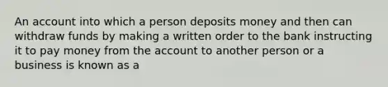 An account into which a person deposits money and then can withdraw funds by making a written order to the bank instructing it to pay money from the account to another person or a business is known as a