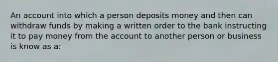 An account into which a person deposits money and then can withdraw funds by making a written order to the bank instructing it to pay money from the account to another person or business is know as a: