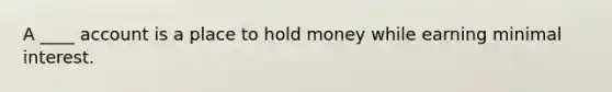 A ____ account is a place to hold money while earning minimal interest.