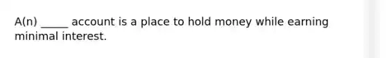 A(n) _____ account is a place to hold money while earning minimal interest.