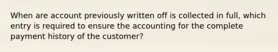 When are account previously written off is collected in full, which entry is required to ensure the accounting for the complete payment history of the customer?