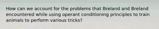 How can we account for the problems that Breland and Breland encountered while using operant conditioning principles to train animals to perform various tricks?