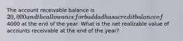 The account receivable balance is 20,000 and the allowance for bad dad has a credit balance of4000 at the end of the year. What is the net realizable value of accounts receivable at the end of the year?