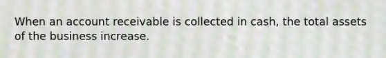 When an account receivable is collected in cash, the total assets of the business increase.