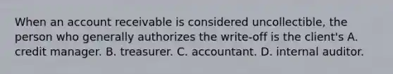 When an account receivable is considered uncollectible, the person who generally authorizes the write-off is the client's A. credit manager. B. treasurer. C. accountant. D. internal auditor.