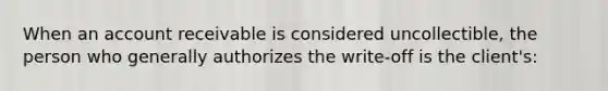 When an account receivable is considered uncollectible, the person who generally authorizes the write-off is the client's: