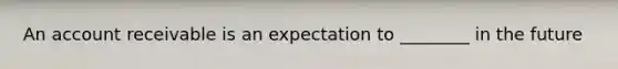 An account receivable is an expectation to ________ in the future