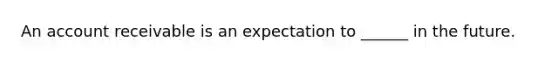 An account receivable is an expectation to ______ in the future.