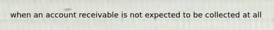 when an account receivable is not expected to be collected at all